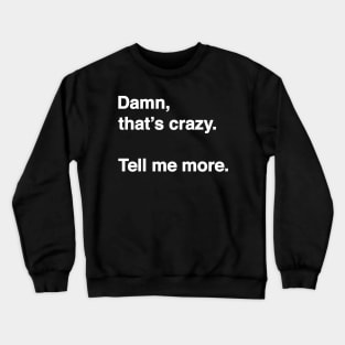 Damn That's Crazy. Tell Me More. (White Text) Crewneck Sweatshirt